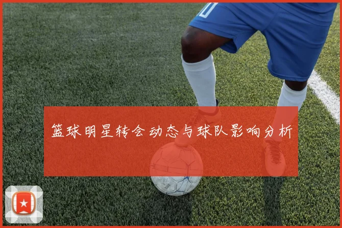 篮球明星转会动态与球队影响分析