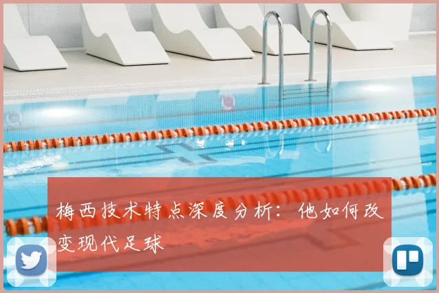 梅西技术特点深度分析:他如何改变现代足球
