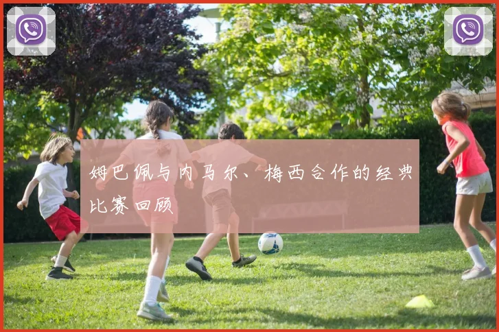姆巴佩与内马尔、梅西合作的经典比赛回顾