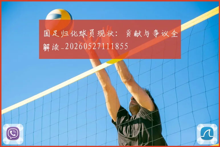 国足归化球员现状：贡献与争议全解读_20260527111855