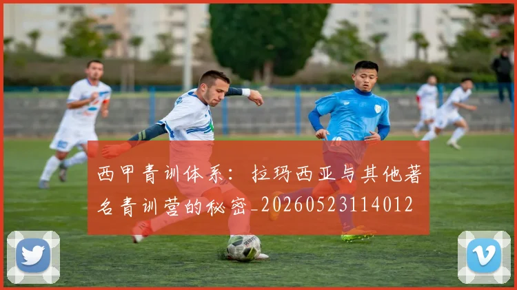 西甲青训体系:拉玛西亚与其他著名青训营的秘密_20260523114012