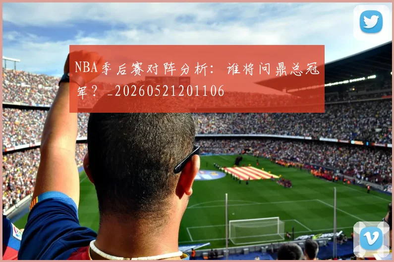 NBA季后赛对阵分析:谁将问鼎总冠军?_20260521201106