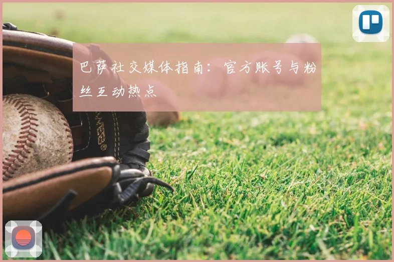 巴萨社交媒体指南：官方账号与粉丝互动热点
