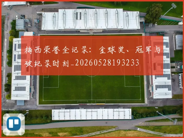 梅西荣誉全记录：金球奖、冠军与破纪录时刻_20260528193233