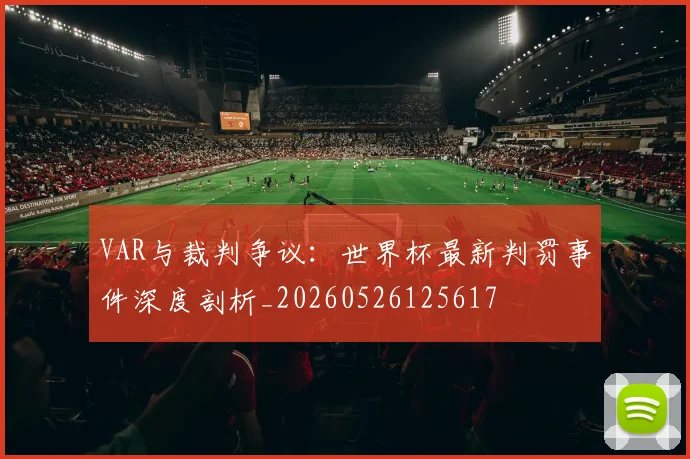 VAR与裁判争议:世界杯最新判罚事件深度剖析_20260526125617