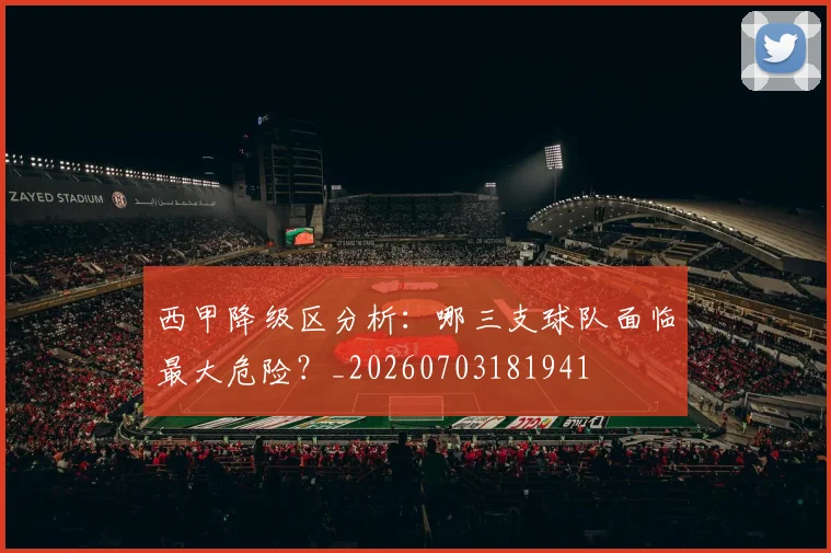 西甲降级区分析:哪三支球队面临最大危险?_20260703181941