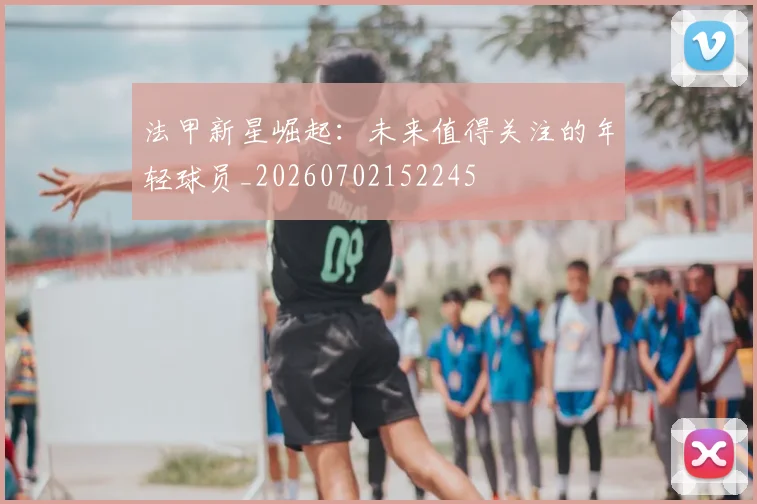 法甲新星崛起:未来值得关注的年轻球员_20260702152245