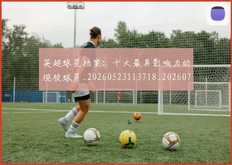 英超球星档案：十大最具影响力的现役球员_20260523113718_20260702174146