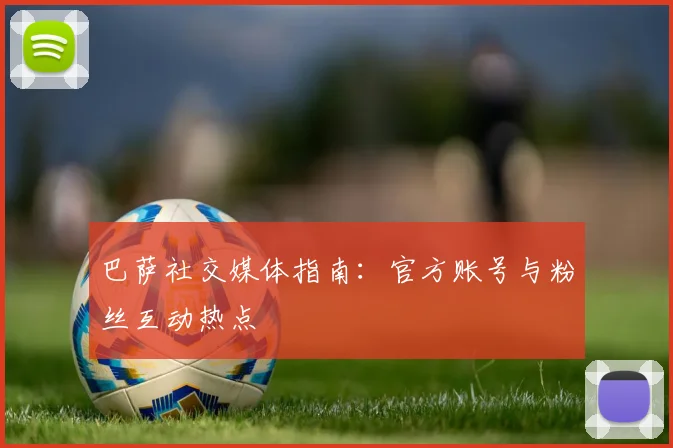 巴萨社交媒体指南:官方账号与粉丝互动热点