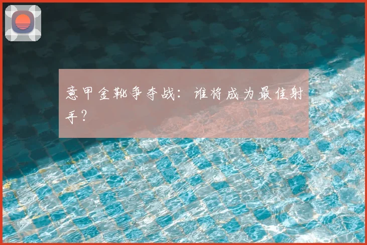 意甲金靴争夺战：谁将成为最佳射手？