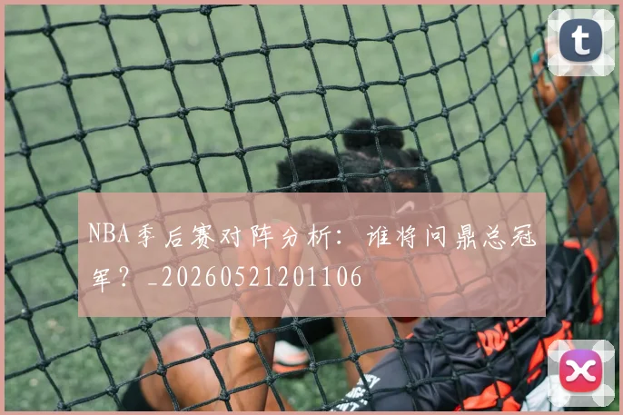 NBA季后赛对阵分析:谁将问鼎总冠军?_20260521201106