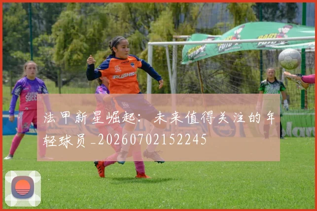法甲新星崛起:未来值得关注的年轻球员_20260702152245